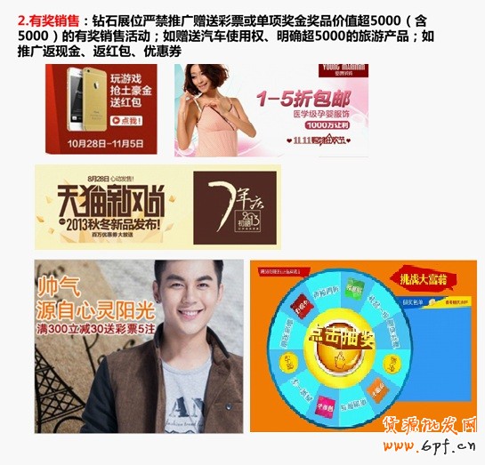 有獎(jiǎng)銷售:鉆石展位眼睛推廣贈(zèng)送彩票或單項(xiàng)獎(jiǎng)金獎(jiǎng)品價(jià)值超5000(含5000)的有獎(jiǎng)銷售活動(dòng);如贈(zèng)送汽車使用權(quán)、明確超5000的旅游產(chǎn)品;如推廣返現(xiàn)金、返紅包、優(yōu)惠券