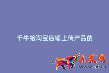 千牛給淘寶店鋪上傳產(chǎn)品的操作過程 淘寶上傳產(chǎn)品步驟