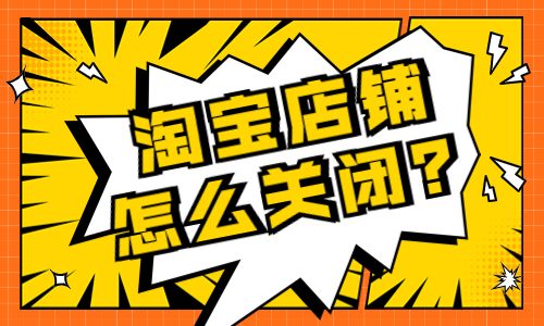 淘寶店鋪怎么關閉？要怎么操作？