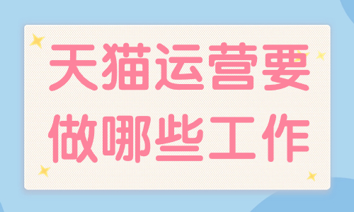 天貓運(yùn)營主要做哪些工作？工作內(nèi)容有哪些？
